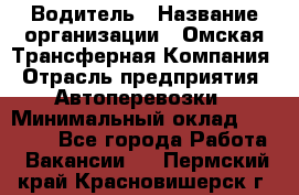 Водитель › Название организации ­ Омская Трансферная Компания › Отрасль предприятия ­ Автоперевозки › Минимальный оклад ­ 23 000 - Все города Работа » Вакансии   . Пермский край,Красновишерск г.